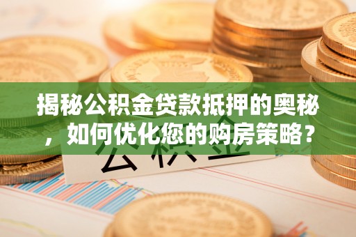 十堰揭秘公积金贷款抵押的奥秘，如何优化您的购房策略？