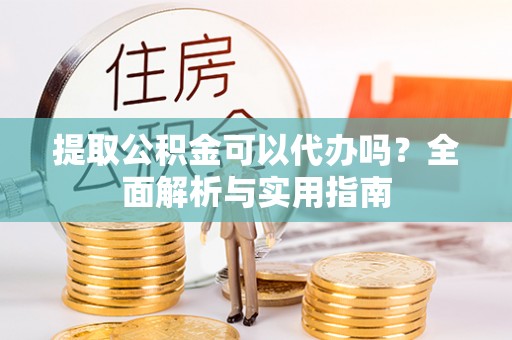 十堰提取公积金可以代办吗？全面解析与实用指南