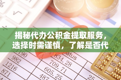 马边揭秘代办公积金提取服务，选择时需谨慎，了解是否代办公积金提取可靠吗？