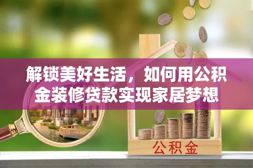 江干解锁美好生活，如何用公积金装修贷款实现家居梦想