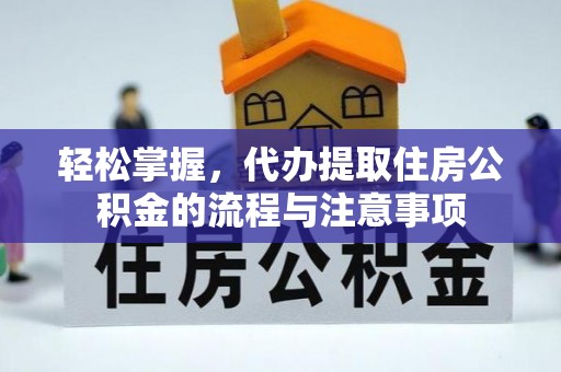 灌南轻松掌握，代办提取住房公积金的流程与注意事项