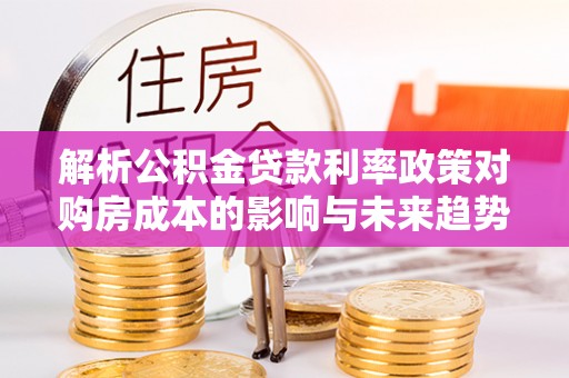 碧江解析公积金贷款利率政策对购房成本的影响与未来趋势