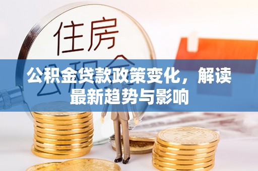 金州新区公积金贷款政策变化，解读最新趋势与影响