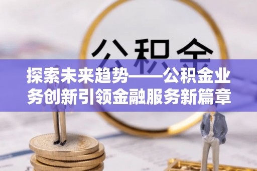 金峰探索未来趋势——公积金业务创新引领金融服务新篇章