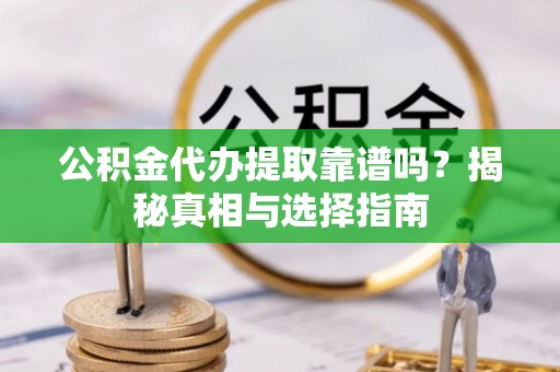自贡公积金代办提取靠谱吗？揭秘真相与选择指南