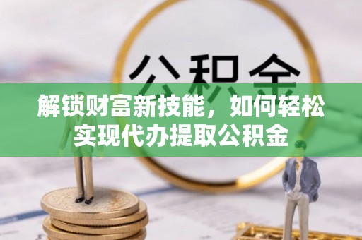 垣曲解锁财富新技能，如何轻松实现代办提取公积金