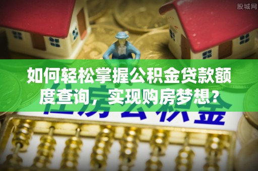 垣曲如何轻松掌握公积金贷款额度查询，实现购房梦想？