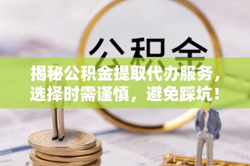太麻里揭秘公积金提取代办服务，选择时需谨慎，避免踩坑！