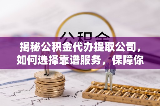太麻里揭秘公积金代办提取公司，如何选择靠谱服务，保障你的资金安全