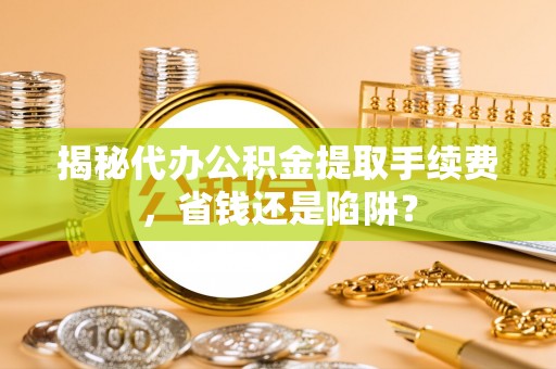 巧家揭秘代办公积金提取手续费，省钱还是陷阱？