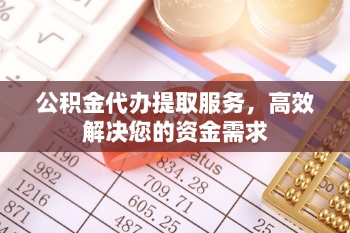 巧家公积金代办提取服务，高效解决您的资金需求