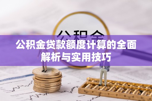 巧家公积金贷款额度计算的全面解析与实用技巧