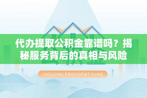 喀喇沁旗代办提取公积金靠谱吗？揭秘服务背后的真相与风险