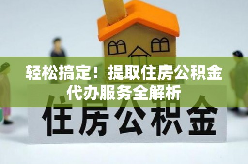 喀喇沁旗轻松搞定！提取住房公积金代办服务全解析