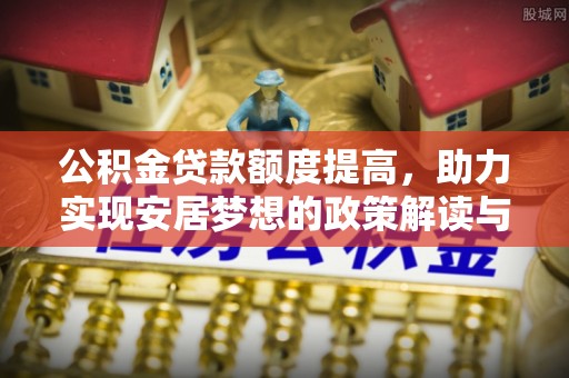 喀喇沁旗公积金贷款额度提高，助力实现安居梦想的政策解读与未来展望