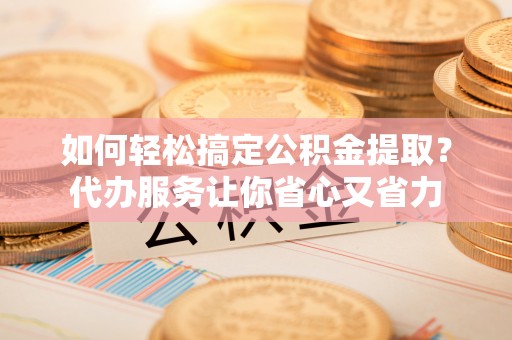 建邺如何轻松搞定公积金提取？代办服务让你省心又省力