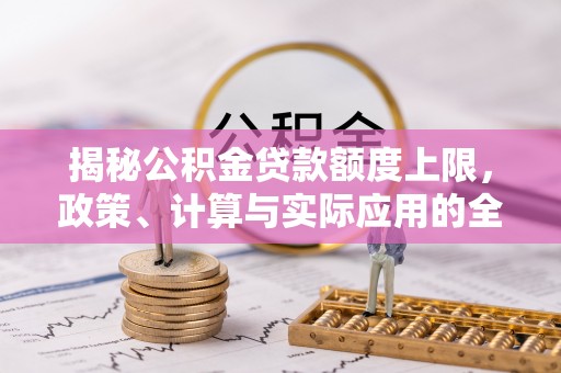 建邺揭秘公积金贷款额度上限，政策、计算与实际应用的全面解析