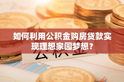 建邺如何利用公积金购房贷款实现理想家园梦想？