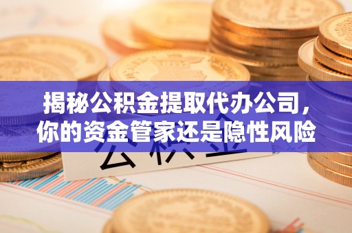 台湾揭秘公积金提取代办公司，你的资金管家还是隐性风险？
