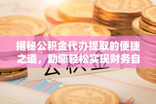 南漳揭秘公积金代办提取的便捷之道，助您轻松实现财务自由