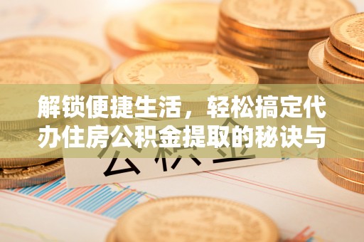 南漳解锁便捷生活，轻松搞定代办住房公积金提取的秘诀与技巧