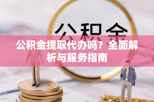 南漳公积金提取代办吗？全面解析与服务指南