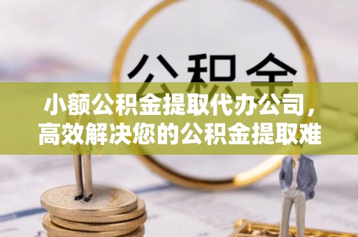 博野小额公积金提取代办公司，高效解决您的公积金提取难题