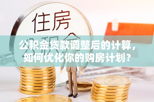 博野公积金贷款调整后的计算，如何优化你的购房计划？