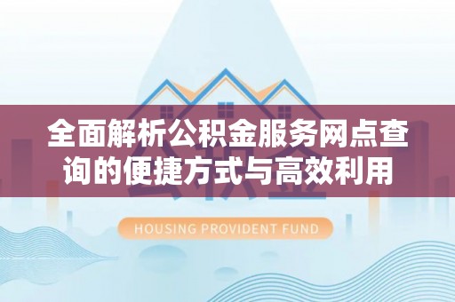 乌日全面解析公积金服务网点查询的便捷方式与高效利用