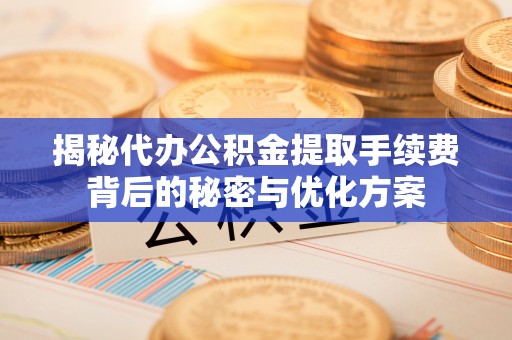 乌日揭秘代办公积金提取手续费背后的秘密与优化方案