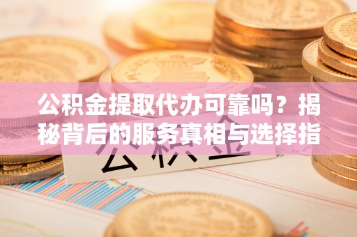乌日公积金提取代办可靠吗？揭秘背后的服务真相与选择指南