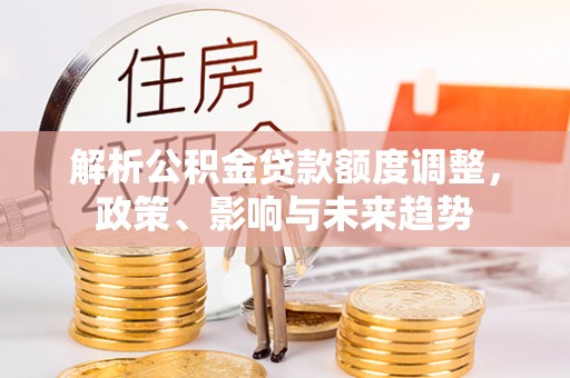 博野解析公积金贷款额度调整，政策、影响与未来趋势