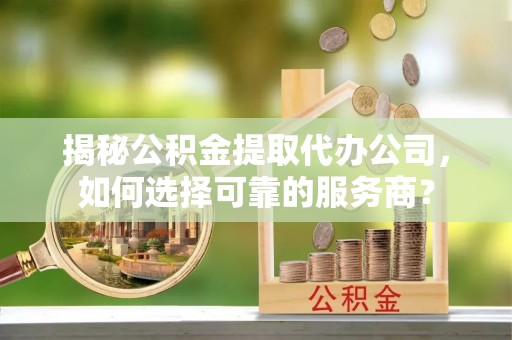 博野揭秘公积金提取代办公司，如何选择可靠的服务商？