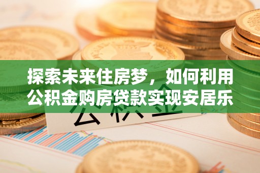武定探索未来住房梦，如何利用公积金购房贷款实现安居乐业