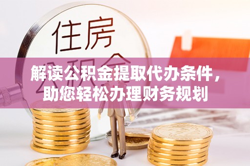 武定解读公积金提取代办条件，助您轻松办理财务规划