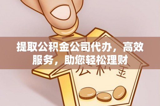 武定提取公积金公司代办，高效服务，助您轻松理财