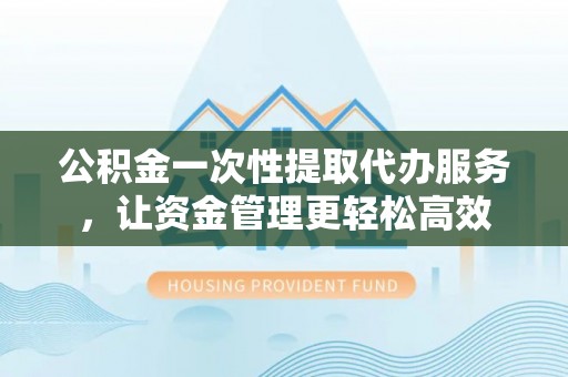 海兴公积金一次性提取代办服务，让资金管理更轻松高效
