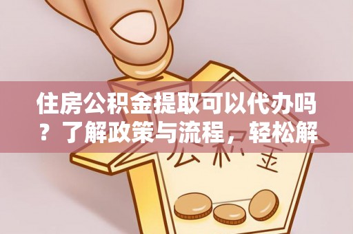海兴住房公积金提取可以代办吗？了解政策与流程，轻松解决你的疑问