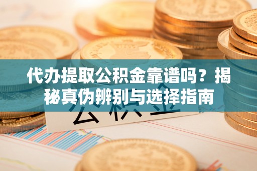 环江代办提取公积金靠谱吗？揭秘真伪辨别与选择指南