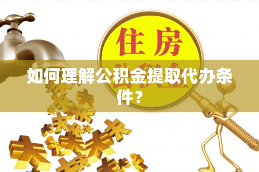 定南如何理解公积金提取代办条件？