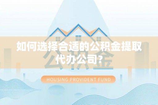 环江如何选择合适的公积金提取代办公司？