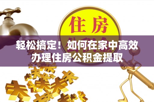 吉首轻松搞定！如何在家中高效办理住房公积金提取