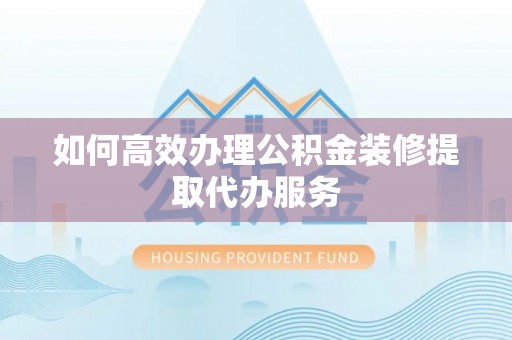 山阴如何高效办理公积金装修提取代办服务