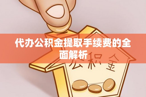 吉首代办公积金提取手续费的全面解析