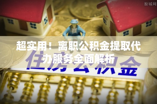吉木萨尔超实用！离职公积金提取代办服务全面解析