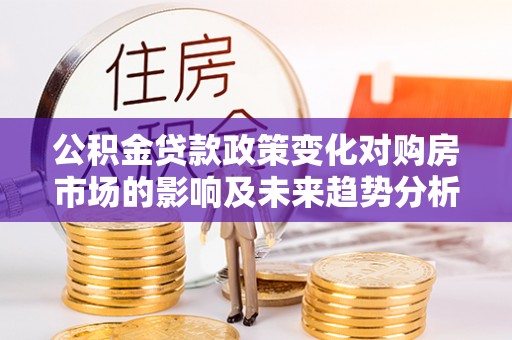 元长公积金贷款政策变化对购房市场的影响及未来趋势分析