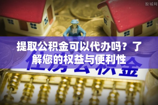 洪梅提取公积金可以代办吗？了解您的权益与便利性