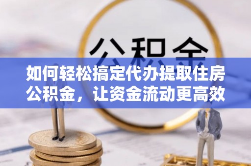 道外如何轻松搞定代办提取住房公积金，让资金流动更高效