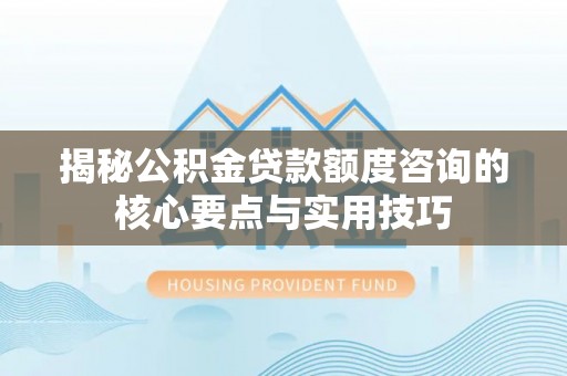 道外揭秘公积金贷款额度咨询的核心要点与实用技巧