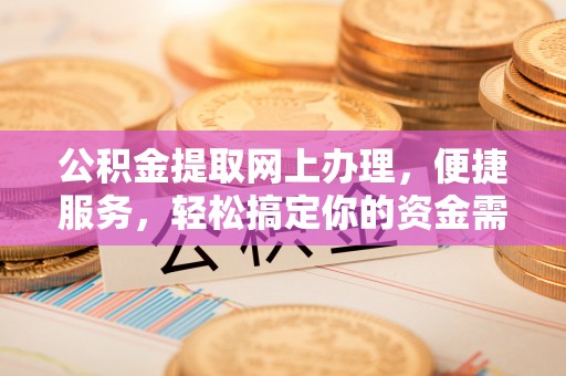 金塘公积金提取网上办理，便捷服务，轻松搞定你的资金需求